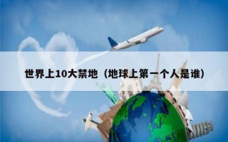 世界十大禁地之首，世界十大禁地之首是谁